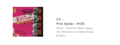 CD：Pink Spider / RIZE｜Client：Universal Music Japan｜Art direction & Graphic design｜& More 