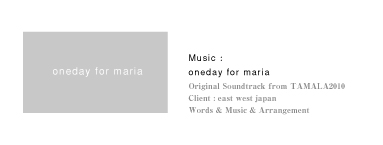 Music：oneday for maria｜Original Soundtrack from TAMALA2010｜Client：east west japan｜Words & Music & Arrangement