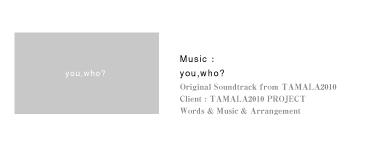 Music :you,who?｜Original Soundtrack from TAMALA2010｜Client：TAMALA2010 PROJECT｜Words & Music & Arrangement